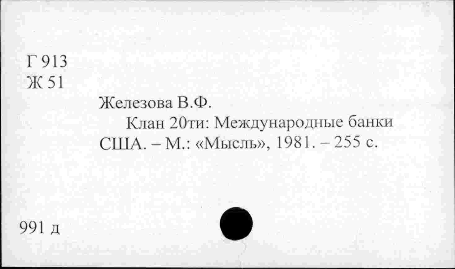 ﻿Г 913
Ж 51
Железова В.Ф.
Клан 20ти: Международные банки США.-М.: «Мысль», 1981.-255 с.
991 д